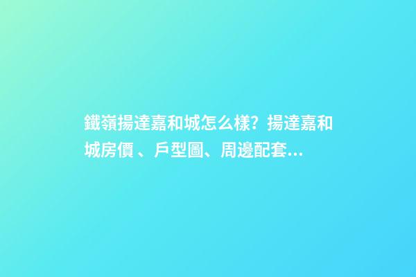 鐵嶺揚達嘉和城怎么樣？揚達嘉和城房價、戶型圖、周邊配套樓盤分析